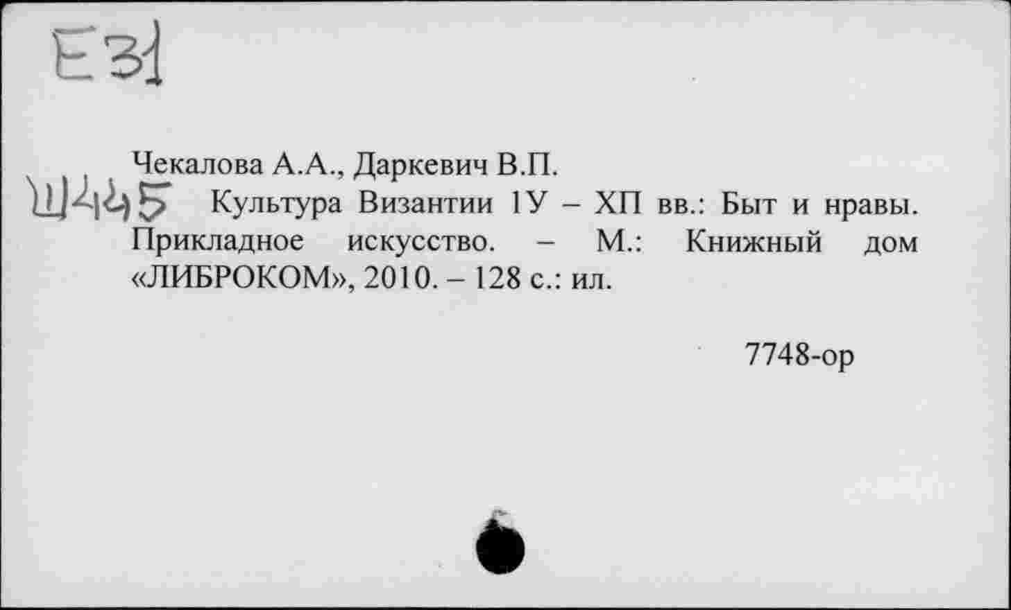 ﻿Чекалова А.А., Даркевич В.П.
Культура Византии 1У - ХП вв.: Быт и нравы.
Прикладное искусство. - М.: Книжный дом
«ЛИБРОКОМ», 2010. - 128 с.: ил.
7748-ор